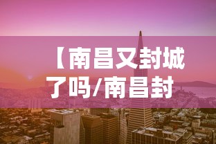 【南昌又封城了吗/南昌封城了嘛】 【南昌又封城了吗/南昌封城了嘛】