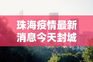 珠海疫情最新消息今天封城了:珠海疫情最新消息今天封城了吗