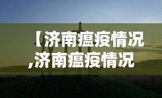 【济南瘟疫情况,济南瘟疫情况如何】 【济南瘟疫情况,济南瘟疫情况如何】