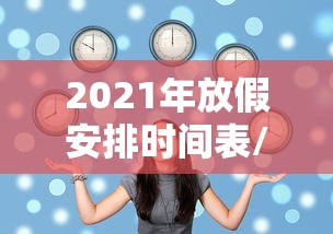 2021年放假安排时间表/2021年放假时间表日历 2021年放假安排时间表/2021年放假时间表日历