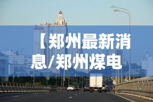 【郑州最新消息/郑州煤电重组最新消息】 【郑州最新消息/郑州煤电重组最新消息】