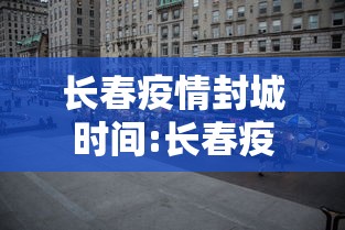 长春疫情封城时间:长春疫情封闭