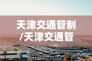 天津交通管制/天津交通管制通告 天津交通管制/天津交通管制通告