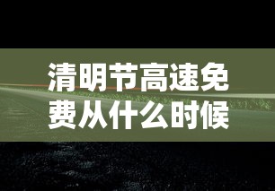 清明节高速免费从什么时候开始/清明节高速免费啥时候开始 清明节高速免费从什么时候开始/清明节高速免费啥时候开始