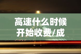 高速什么时候开始收费/成彭高速什么时候开始收费 高速什么时候开始收费/成彭高速什么时候开始收费
