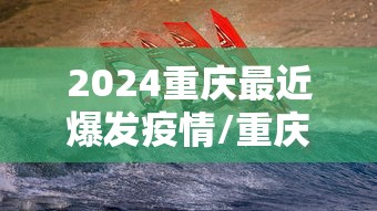 2024重庆最近爆发疫情/重庆最近发生什么了? 2024重庆最近爆发疫情/重庆最近发生什么了?