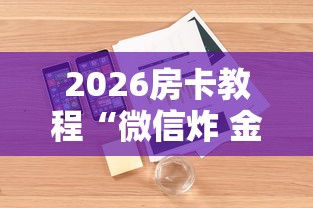 2026房卡教程“微信炸 金花正版房卡”详细房卡使用教程