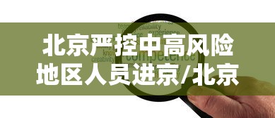 北京严控中高风险地区人员进京/北京严控中高风险地区进京