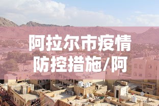 阿拉尔市疫情防控措施/阿拉尔疫情防控指挥部电话号码 阿拉尔市疫情防控措施/阿拉尔疫情防控指挥部电话号码