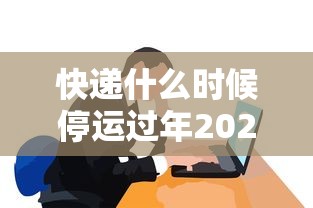 快递什么时候停运过年2023/2021年快递什么时候停? 快递什么时候停运过年2023/2021年快递什么时候停?