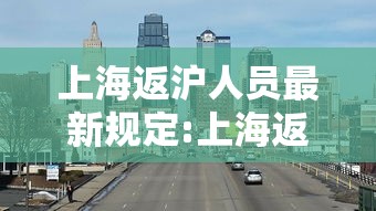 上海返沪人员最新规定:上海返沪防疫最新政策