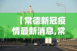 【常德新冠疫情最新消息,常德新增新型肺炎疫情】 【常德新冠疫情最新消息,常德新增新型肺炎疫情】