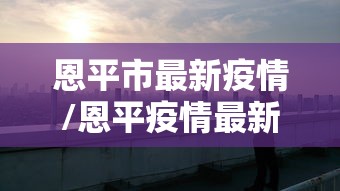 恩平市最新疫情/恩平疫情最新情况2021 恩平市最新疫情/恩平疫情最新情况2021