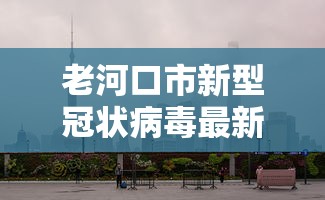 老河口市新型冠状病毒最新情况/老河口疫情发布公告 老河口市新型冠状病毒最新情况/老河口疫情发布公告