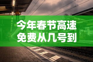 今年春节高速免费从几号到几号/今年春节高速免费从什么时候开始
