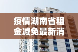 疫情湖南省租金减免最新消息:湖南省疫情房产税减免条件 疫情湖南省租金减免最新消息:湖南省疫情房产税减免条件