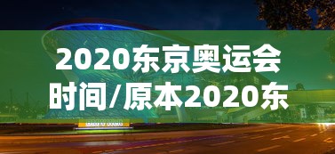 2020东京奥运会时间/原本2020东京奥运会时间 2020东京奥运会时间/原本2020东京奥运会时间