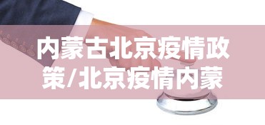 内蒙古北京疫情政策/北京疫情内蒙古疫情 内蒙古北京疫情政策/北京疫情内蒙古疫情