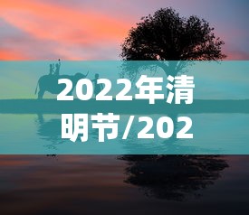 2022年清明节/2022年清明节假期 2022年清明节/2022年清明节假期