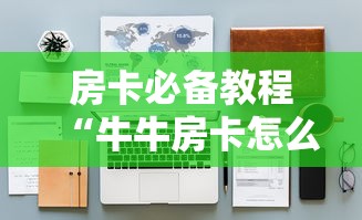 房卡必备教程“牛牛房卡怎么搞”详细房卡教程