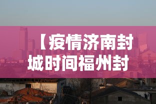 【疫情济南封城时间福州封城了吗/疫情济南封城时间福州封城了吗今天】 【疫情济南封城时间福州封城了吗/疫情济南封城时间福州封城了吗今天】