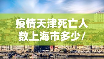 疫情天津死亡人数上海市多少/天津疫情死亡病例具体情况 疫情天津死亡人数上海市多少/天津疫情死亡病例具体情况