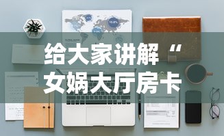 给大家讲解“女娲大厅房卡哪里买”详细房卡怎么购买教程