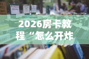 2026房卡教程“怎么开炸 金花创建房间”获取房卡教程-哔哩哔哩 2026房卡教程“怎么开炸 金花创建房间”获取房卡教程-哔哩哔哩