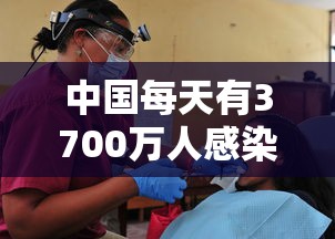 中国每天有3700万人感染(中国每天感染多少人) 中国每天有3700万人感染(中国每天感染多少人)
