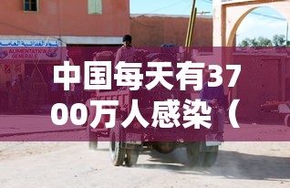 中国每天有3700万人感染(中国每天感染多少人) 中国每天有3700万人感染(中国每天感染多少人)