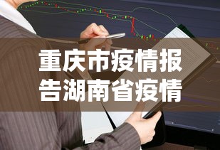 重庆市疫情报告湖南省疫情情况/重庆省疫情最新消息 重庆市疫情报告湖南省疫情情况/重庆省疫情最新消息