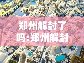 郑州解封了吗:郑州解封了吗现在 郑州解封了吗:郑州解封了吗现在