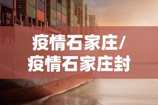 疫情石家庄/疫情石家庄封城 疫情石家庄/疫情石家庄封城