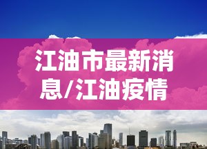 江油市最新消息/江油疫情最新情况发布