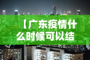 【广东疫情什么时候可以结束/广东疫情预计何时结束】 【广东疫情什么时候可以结束/广东疫情预计何时结束】