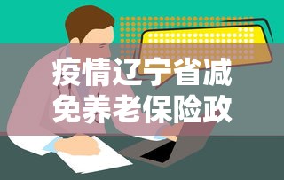 疫情辽宁省减免养老保险政策/疫情期间辽宁医保减免 疫情辽宁省减免养老保险政策/疫情期间辽宁医保减免