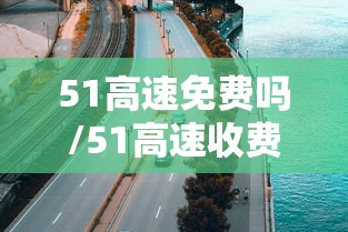 51高速免费吗/51高速收费吗 51高速免费吗/51高速收费吗