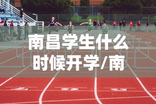 南昌学生什么时候开学/南昌啥时候开学 南昌学生什么时候开学/南昌啥时候开学