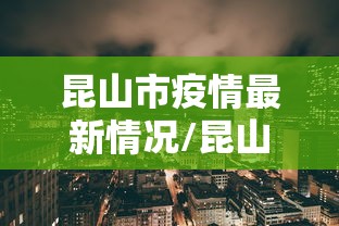 昆山市疫情最新情况/昆山市疫情防控公告 昆山市疫情最新情况/昆山市疫情防控公告