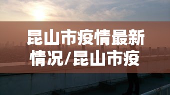 昆山市疫情最新情况/昆山市疫情防控公告 昆山市疫情最新情况/昆山市疫情防控公告