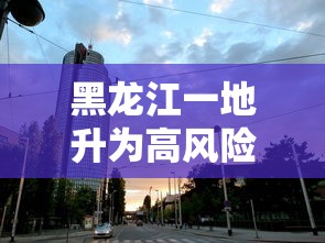 黑龙江一地升为高风险地区(黑龙江高风险吗) 黑龙江一地升为高风险地区(黑龙江高风险吗)