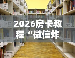 2026房卡教程“微信炸 金花房间创建房间步骤详解”房卡使用教程