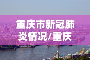 重庆市新冠肺炎情况/重庆市新冠肺炎最新确诊病例 重庆市新冠肺炎情况/重庆市新冠肺炎最新确诊病例