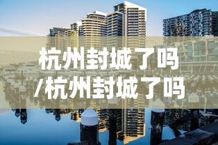 杭州封城了吗/杭州封城了吗现在 杭州封城了吗/杭州封城了吗现在