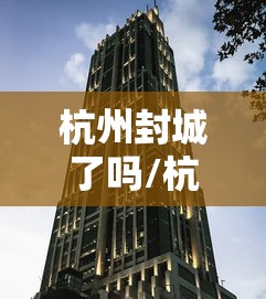 杭州封城了吗/杭州封城了吗现在 杭州封城了吗/杭州封城了吗现在