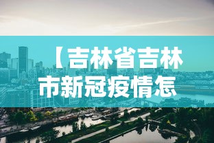 【吉林省吉林市新冠疫情怎么样/吉林省吉林市新型冠状病毒】 【吉林省吉林市新冠疫情怎么样/吉林省吉林市新型冠状病毒】