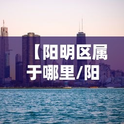 【阳明区属于哪里/阳明街道属于哪个区】 【阳明区属于哪里/阳明街道属于哪个区】
