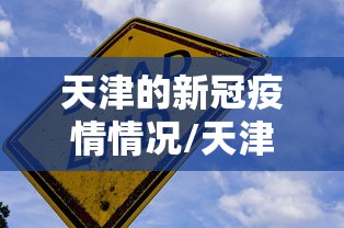 天津的新冠疫情情况/天津的新冠疫情情况如何 天津的新冠疫情情况/天津的新冠疫情情况如何