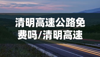 清明高速公路免费吗/清明高速公路免费通行吗