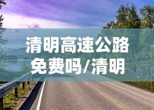 清明高速公路免费吗/清明高速公路免费通行吗